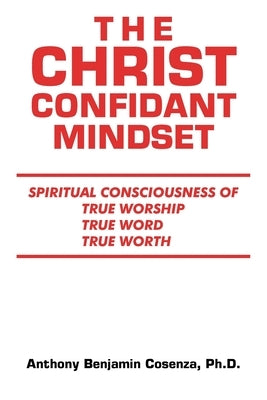 The Christ Confidant Mindset: Spiritual Consciousness of True Worship, True Word, True Worth by Cosenza, Anthony Benjamin