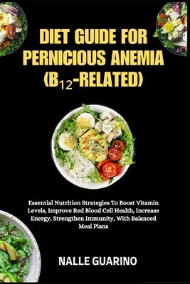 Diet Guide for Pernicious Anemia (B₁₂-Related): Essential Nutrition Strategies To Boost Vitamin Levels, Improve Red Blood Cell Health, Inc by Guarino, Nalle