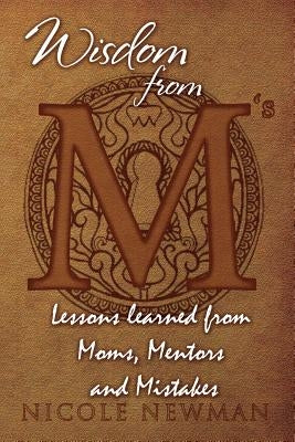 Wisdom from M's: Lessons Learned from Moms, Mentors and Mistakes by Newman, Nicole