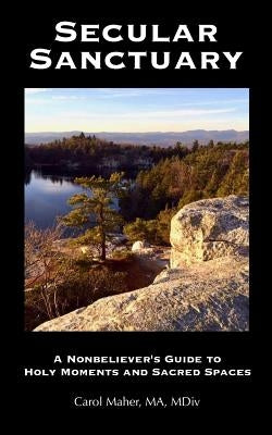 Secular Sanctuary: A Nonbeliever's Guide to Holy Moments and Sacred Spaces by Maher, Carol