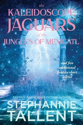 The Kaleidoscope Jaguars of the Jungles of Mexicatl: and Other Stories by Tallent, Stephannie