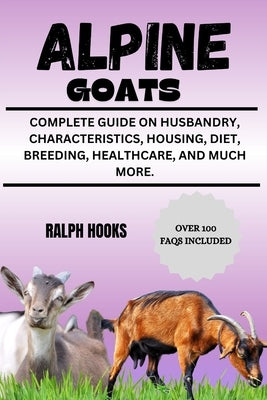 Alpine Goats: Complete Guide on Husbandry, Characteristics, Housing, Diet, Breeding, Healthcare, and Much More. by Hooks, Ralph