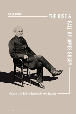 The Rise and Fall of James Busby: His Majesty's British Resident in New Zealand by Moon, Paul