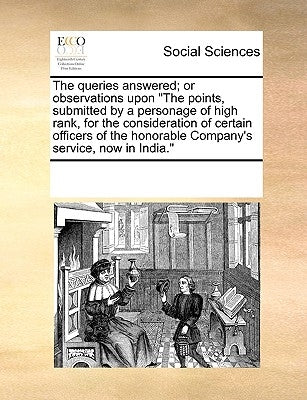 The Queries Answered; Or Observations Upon the Points, Submitted by a Personage of High Rank, for the Consideration of Certain Officers of the Honorab by Multiple Contributors