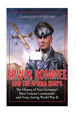 Erwin Rommel and the Afrika Korps: The History of Nazi Germany's Most Famous Commander and Army during World War II by Charles River