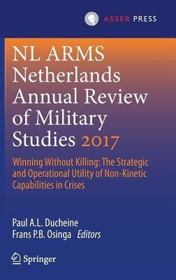 Netherlands Annual Review of Military Studies 2017: Winning Without Killing: The Strategic and Operational Utility of Non-Kinetic Capabilities in Cris by Ducheine, Paul A. L.
