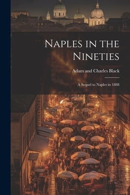 Naples in the Nineties; a Sequel to Naples in 1888 by Adam and Charles Black