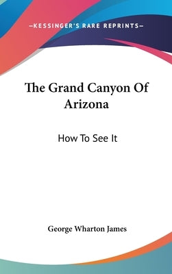 The Grand Canyon Of Arizona: How To See It by James, George Wharton