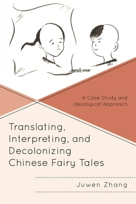 Translating, Interpreting, and Decolonizing Chinese Fairy Tales: A Case Study and Ideological Approach by Zhang, Juwen