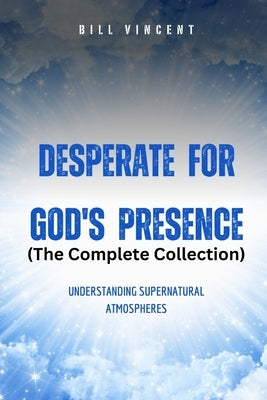 Desperate for God's Presence: The Complete Collection by Vincent, Bill