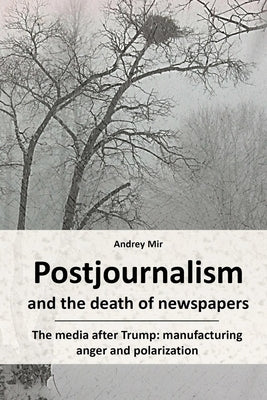 Postjournalism and the death of newspapers. The media after Trump: manufacturing anger and polarization by Mir, Andrey
