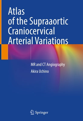 Atlas of the Supraaortic Craniocervical Arterial Variations: MR and CT Angiography by Uchino, Akira