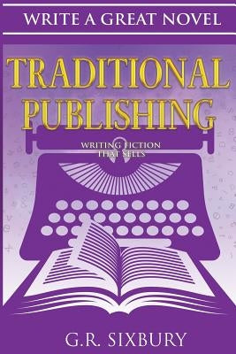Traditional Publishing: Writing Fiction That Sells by Sixbury, G. R.