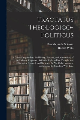 Tractatus Theologico-politicus: A Critical Inquiry Into the History, Purpose, and Authenticity of the Hebrew Scriptures: With the Right to Free Though by Spinoza, Benedictus De