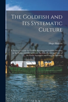 The Goldfish and its Systematic Culture; a Thorough Guide for Goldfish Keeping and Goldfish Breeding in the House and Out-of-doors, the Construction a by Mulertt, Hugo