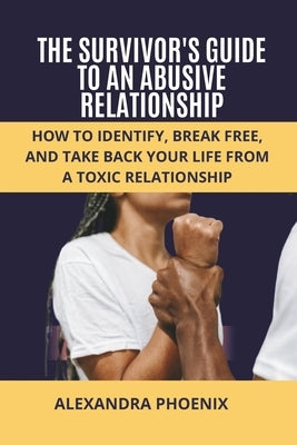 The Survivor's Guide to an Abusive Relationship: How to Identify, Break Free, and Take Back Your Life from a Toxic Relationship by Phoenix, Alexandra