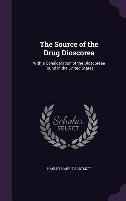 The Source of the Drug Dioscorea: With a Consideration of the Dioscoreae Found in the United States by Bartlett, Harley Harris