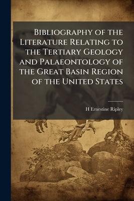 Bibliography of the Literature Relating to the Tertiary Geology and Palaeontology of the Great Basin Region of the United States by Ripley, H. Ernestine B. 1872