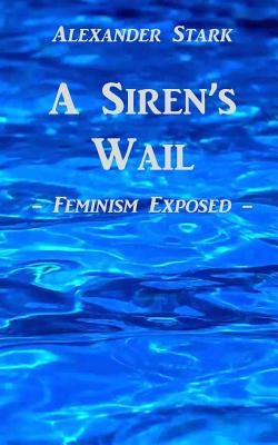 A Siren's Wail: Feminism Exposed by Stark, Alexander