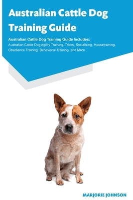 Australian Cattle Dog Training Guide Australian Cattle Dog Training Guide Includes: Australian Cattle Dog Agility Training, Tricks, Socializing, House by Johnson, Marjorie