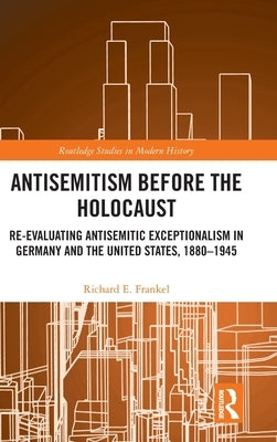 Antisemitism Before the Holocaust: Re-Evaluating Antisemitic Exceptionalism in Germany and the United States, 1880-1945 by Frankel, Richard E.
