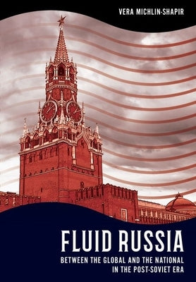 Fluid Russia: Between the Global and the National in the Post-Soviet Era by Michlin-Shapir, Vera