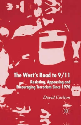 The West's Road to 9/11: Resisting, Appeasing and Encouraging Terrorism Since 1970 by Carlton, D.