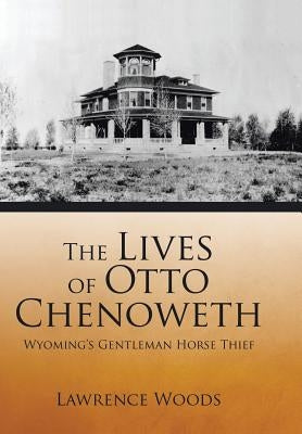 The Lives of Otto Chenoweth: Wyoming's Gentleman Horse Thief by Woods, Lawrence
