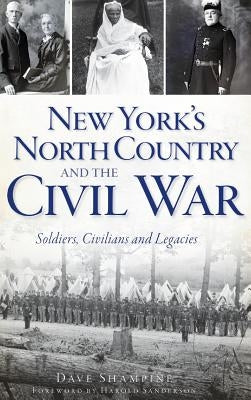 New York's North Country and the Civil War: Soldiers, Civilians and Legacies by Shampine, Dave