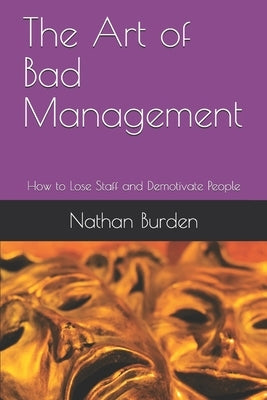 The Art of Bad Management: How to Lose Staff and Demotivate People by Burden, Nathan