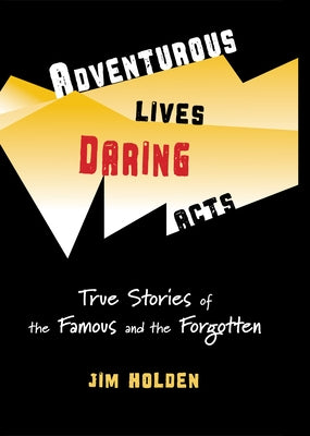 Adventurous Lives, Daring Acts: True Stories of the Famous and the Forgotten by Holden, Jim