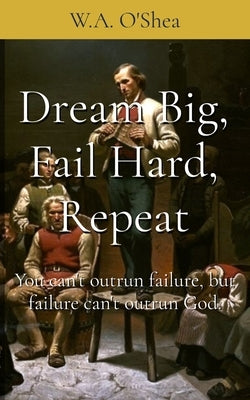 Dream Big, Fail Hard, Repeat: You can't outrun failure, but failure can't outrun God. by O'Shea, W. a.