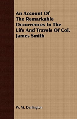 An Account Of The Remarkable Occurrences In The Life And Travels Of Col. James Smith by Darlington, W. M.