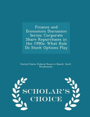 Finance and Economics Discussion Series: Corporate Share Repurchases in the 1990s: What Role Do Stock Options Play - Scholar's Choice Edition by United States Federal Reserve Board