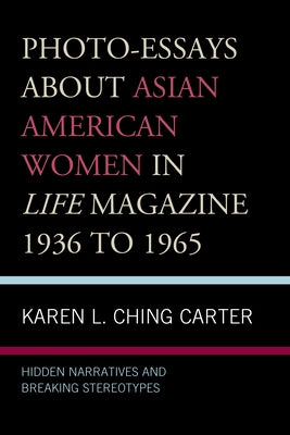 Photo-Essays about Asian American Women in Life Magazine 1936 to 1965: Hidden Narratives and Breaking Stereotypes by Ching Carter, Karen L.