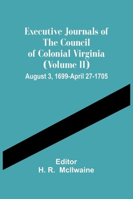 Executive Journals Of The Council Of Colonial Virginia (Volume Ii) August 3, 1699-April 27-1705 by R, H.