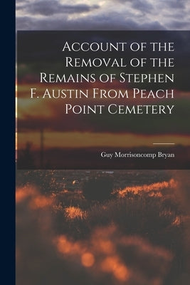 Account of the Removal of the Remains of Stephen F. Austin From Peach Point Cemetery by Bryan, Guy Morrisoncomp