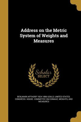 Address on the Metric System of Weights and Measures by Gould, Benjamin Apthorp 1824-1896