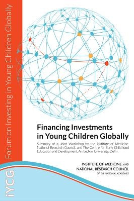 Financing Investments in Young Children Globally: Summary of a Joint Workshop by the Institute of Medicine, National Research Council, and the Centre by National Research Council
