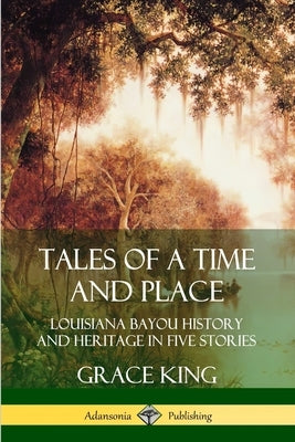 Tales of a Time and Place: Louisiana Bayou History and Heritage in Five Stories by King, Grace