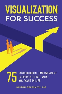 Visualization for Success: 75 Psychological Empowerment Exercises to Get What You Want in Life by Goldsmith, Barton