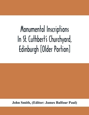 Monumental Inscriptions In St. Cuthbert'S Churchyard, Edinburgh [Older Portion] by Smith, John