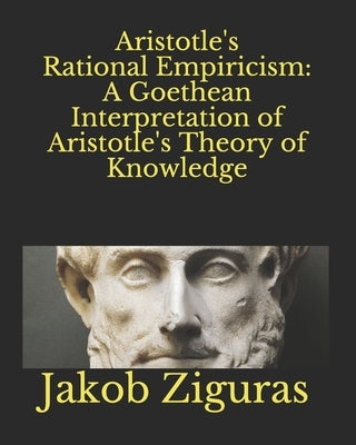 Aristotle's Rational Empiricism: A Goethean Interpretation of Aristotle's Theory of Knowledge by Amrine, Frederick