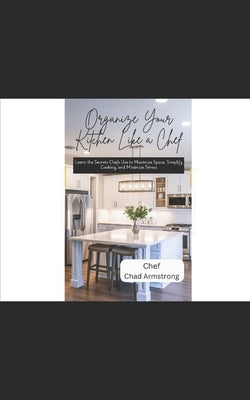 Organize Your Kitchen Like a Chef: Learn the Secrets Chefs Use to Maximize Space, Simplify Cooking, and Minimize Stress by Armstrong, Chad