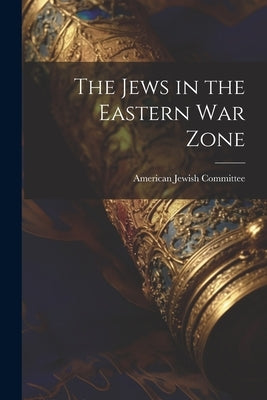 The Jews in the Eastern War Zone by American Jewish Committee