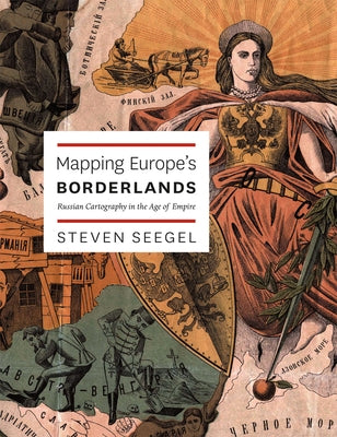 Mapping Europe's Borderlands: Russian Cartography in the Age of Empire by Seegel, Steven
