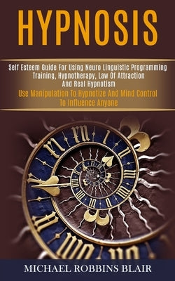 Hypnosis: Self Esteem Guide for Using Neuro Linguistic Programming Training, Hypnotherapy, Law of Attraction and Real Hypnotism by Robbins Blair, Michael