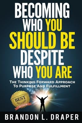 Becoming Who You Should Be Despite Who You Are: The Thinking Forward Approach to Purpose And Fulfillment by Draper, Brandon L.