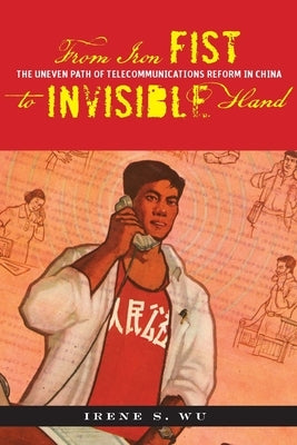 From Iron Fist to Invisible Hand: The Uneven Path of Telecommunications Reform in China by Wu, Irene S.