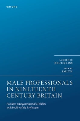 Male Professionals in Nineteenth Century Britain: Families, Intergenerational Mobility, and the Rise of the Professions by Brockliss, Laurence